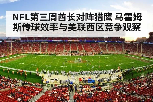 NFL第三周酋长对阵猎鹰 马霍姆斯传球效率与美联西区竞争观察