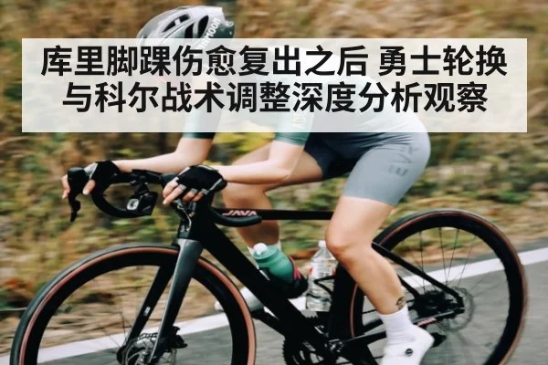 库里脚踝伤愈复出之后 勇士轮换与科尔战术调整深度分析观察