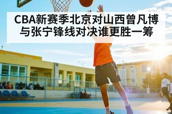 CBA新赛季北京对山西曾凡博与张宁锋线对决谁更胜一筹