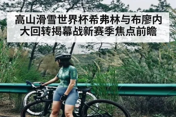 高山滑雪世界杯希弗林与布廖内大回转揭幕战新赛季焦点前瞻