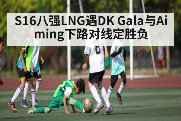 S16八强LNG遇DK Gala与Aiming下路对线定胜负